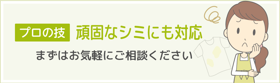 プロ仕上げ　頑固なシミにも対応　まずはお気軽にご相談ください